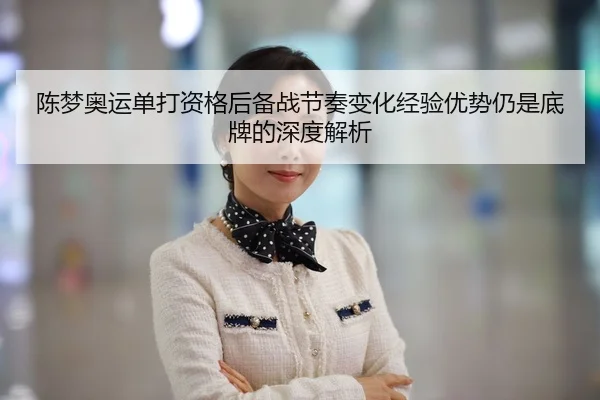 陈梦奥运单打资格后备战节奏变化经验优势仍是底牌的深度解析
