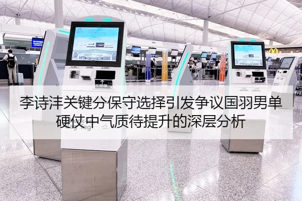 李诗沣关键分保守选择引发争议国羽男单硬仗中气质待提升的深层分析