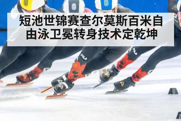 短池世锦赛查尔莫斯百米自由泳卫冕转身技术定乾坤
