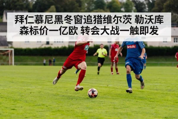 拜仁慕尼黑冬窗追猎维尔茨 勒沃库森标价一亿欧 转会大战一触即发