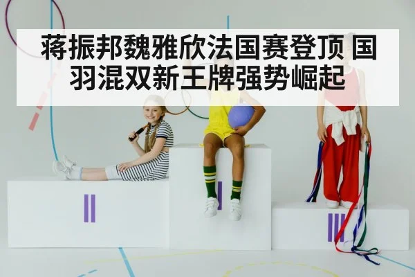 蒋振邦魏雅欣法国赛登顶 国羽混双新王牌强势崛起