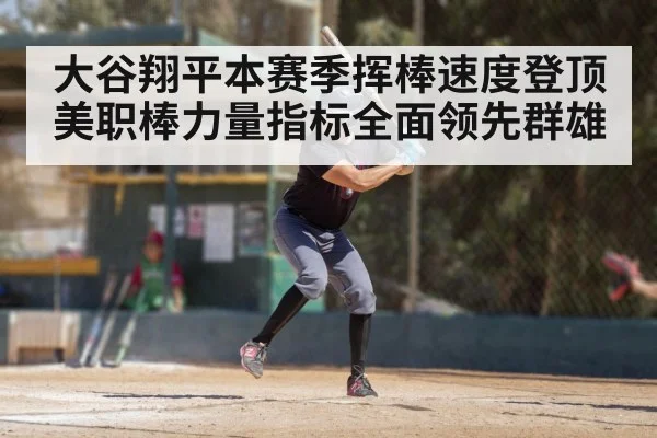 大谷翔平本赛季挥棒速度登顶美职棒力量指标全面领先群雄